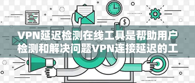 VPN延迟检测在线工具是帮助用户检测和解决问题VPN连接延迟的工具。以下是对延迟检测在线工具的详细分析和使用指南