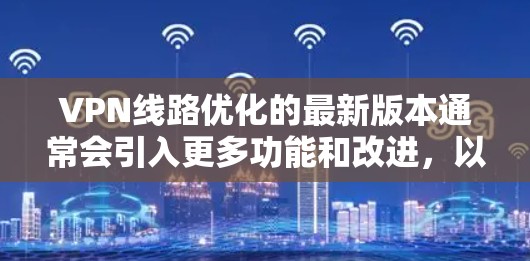 VPN线路优化的最新版本通常会引入更多功能和改进，以提升用户体验。以下是简化后的优化步骤指南