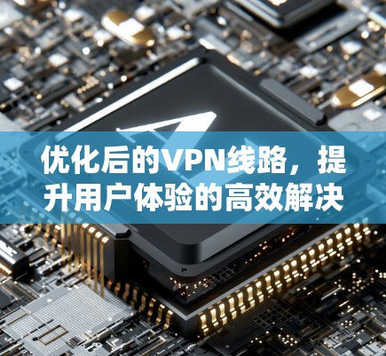优化后的VPN线路,提升用户体验的高效解决方案 优化后的VPN线路,提升用户体验的高效解决方案