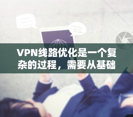 VPN线路优化是一个复杂的过程,需要从基础配置到高级配置进行逐步升级。以下是一些 VPN 线路优化方法的建议,帮助你更好地优化你的 VPN 网络