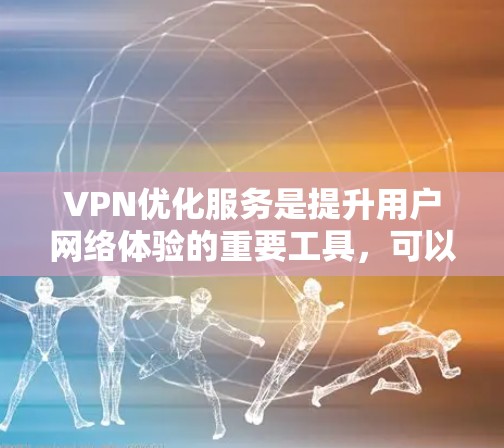 VPN优化服务是提升用户网络体验的重要工具,可以帮助用户更好地管理和优化VPN连接。以下是对 VPN 链接优化服务的详细总结