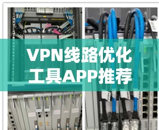VPN线路优化工具APP推荐,提升VPN体验的高效选择