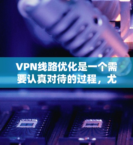 VPN线路优化是一个需要认真对待的过程,尤其是在网络不稳定或速度较慢的情况下,以下是一些优化VPN线路的教程,可以帮助你提升VPN的使用体验