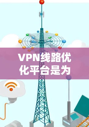 VPN线路优化平台是为了解决用户在VPN网络中遇到的问题,如流量不足、延迟过长、网络不稳定等问题而开发的工具。以下是对这些平台的详细介绍