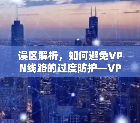 误区解析，如何避免VPN线路的过度防护—VPN线路优化方法指南