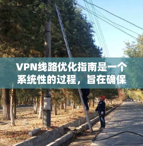 VPN线路优化指南是一个系统性的过程,旨在确保VPN设备的安全、稳定和高效运行。以下是一个结构化的指南,涵盖了优化的各个关键步骤 VPN线路优化指南是一个系统性的过程,旨在确保VPN设备的安全、稳定和高效运行。以下是一个结构化的指南,涵盖了优化的各个关键步骤