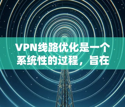 VPN线路优化是一个系统性的过程,旨在提高数据传输效率、增强网络稳定性并满足用户需求。以下是一些常见的VPN线路优化方法和建议