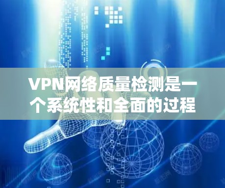 VPN网络质量检测是一个系统性和全面的过程,涉及多个方面和技术手段。以下是一个结构化的总结,涵盖检测的主要方法