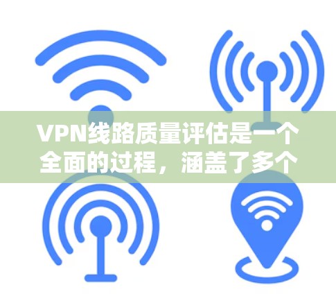 VPN线路质量评估是一个全面的过程，涵盖了多个关键因素和方面。以下是对VPN线路质量评估的详细总结