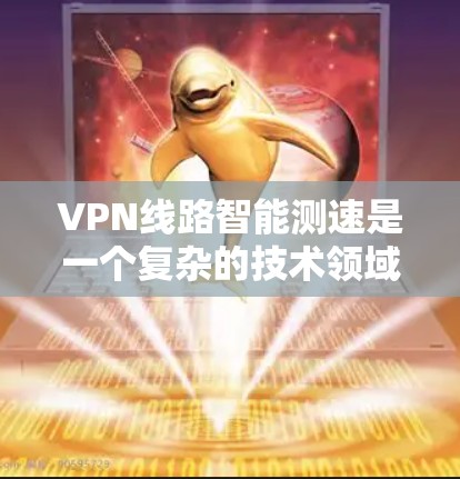 VPN线路智能测速是一个复杂的技术领域，涉及多个方面，以下是对该问题的分步解释