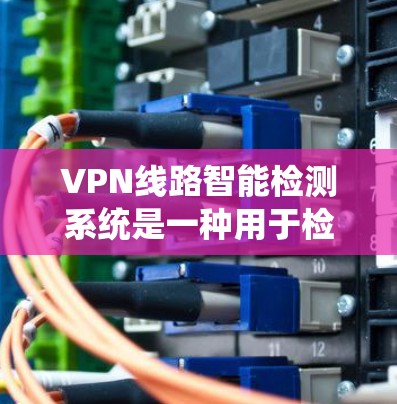 VPN线路智能检测系统是一种用于检测和防范VPN网络攻击的重要工具。它通过分析和监测网络环境，识别潜在的恶意行为、钓鱼邮件、恶意软件等，确保用户能够安全地连接VPN服务。以下是对该技术的简要介绍
