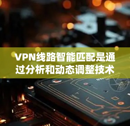 VPN线路智能匹配是通过分析和动态调整技术栈、用户需求以及网络环境，以提高连接质量、减少误配风险和延长网络寿命的系统功能。以下是智能匹配的相关知识点