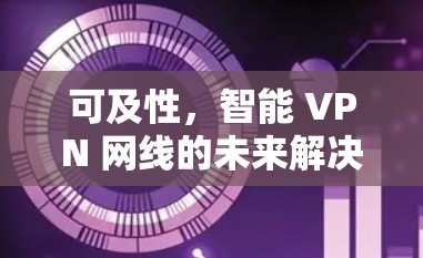 可及性，智能 VPN 网线的未来解决方案