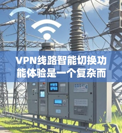 VPN线路智能切换功能体验是一个复杂而专业的系统，旨在优化VPN连接的性能和稳定性。以下是对这一功能体验的详细分析