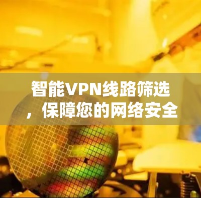 智能VPN线路筛选，保障您的网络安全与隐私