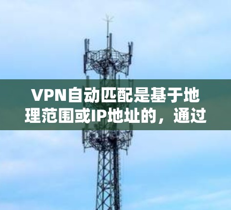 VPN自动匹配是基于地理范围或IP地址的,通过用户的设备配置和服务器的地理范围或IP地址设置来实现的。以下是逐步的解释