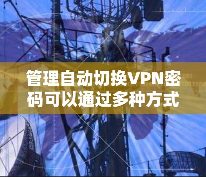 管理自动切换VPN密码可以通过多种方式实现，以下是具体的步骤和方法