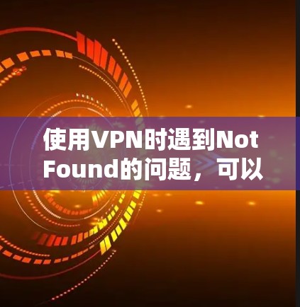 使用VPN时遇到Not Found的问题,可以按照以下步骤排查并解决问题