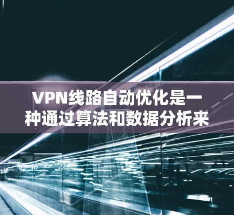 VPN线路自动优化是一种通过算法和数据分析来优化VPN连接的技术,旨在提高性能和安全性。以下是关于这个概念的详细解释