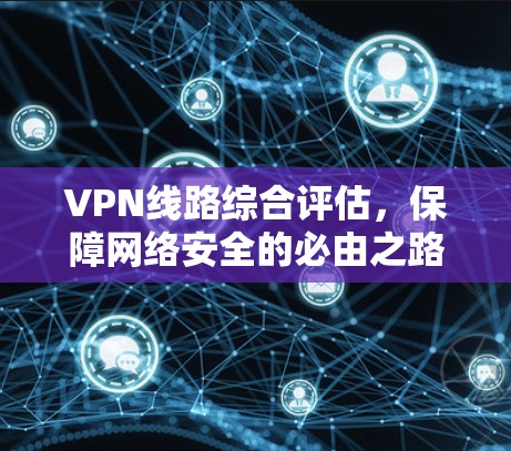 VPN线路综合评估，保障网络安全的必由之路