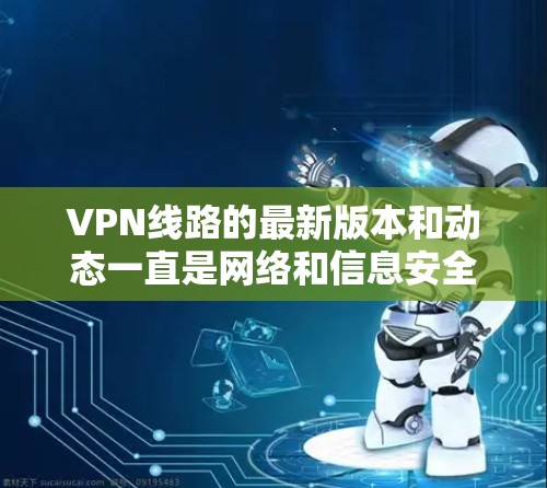 VPN线路的最新版本和动态一直是网络和信息安全的重要话题。以下是一些最新的VPN线路和软件,以及它们的最新特点和使用建议