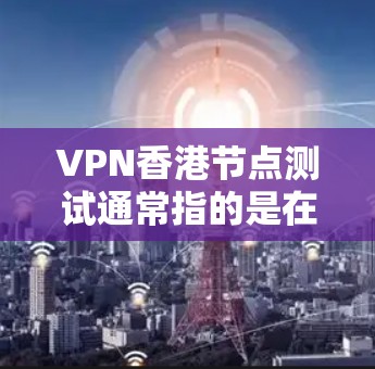 VPN香港节点测试通常指的是在香港地区使用VPN技术进行的网络安全测试。这些测试旨在评估该地区的网络环境、VPN技术的可用性和安全性。以下是关于VPN香港节点测试的一些关键点和背景信息