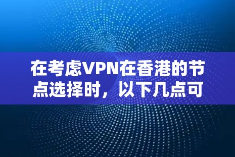在考虑VPN在香港的节点选择时,以下几点可以提供清晰的指导