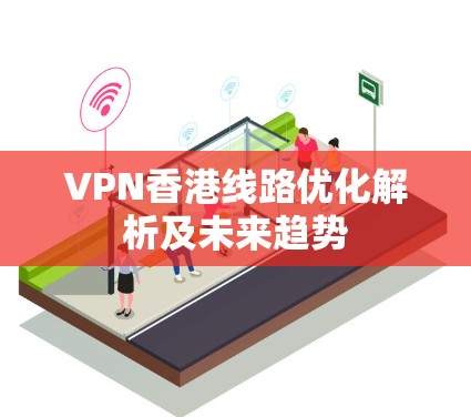 VPN香港线路优化解析及未来趋势 VPN香港线路优化解析及未来趋势