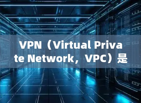 VPN（Virtual Private Network，VPC）是一种技术，用于绕过物理网络连接到互联网的工具。以下是关于VPN的详细使用教程