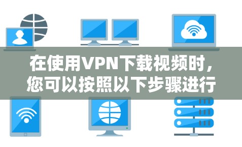 在使用VPN下载视频时,您可以按照以下步骤进行操作