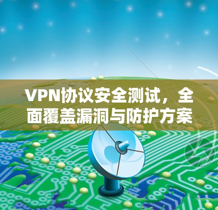 VPN协议安全测试,全面覆盖漏洞与防护方案