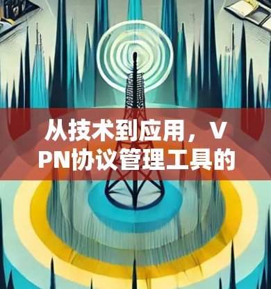 从技术到应用,VPN协议管理工具的全生命周期优化