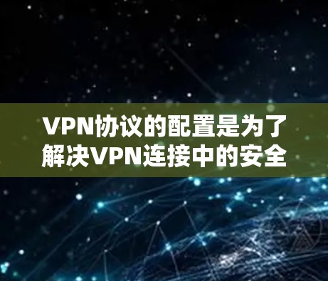 VPN协议的配置是为了解决VPN连接中的安全问题而制定的协议。以下是一些常见的VPN协议及其基本配置步骤