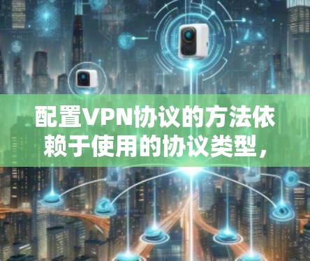 配置VPN协议的方法依赖于使用的协议类型,包括IPsec、UPnP和SIP。以下是详细的步骤指南