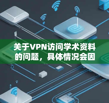 关于VPN访问学术资料的问题，具体情况会因使用VPN和设备类型的不同而有所差异。以下是一些可能的注意事项和建议，帮助您更好地管理和访问