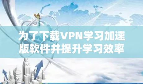 为了下载VPN学习加速版软件并提升学习效率，可以按照以下步骤进行