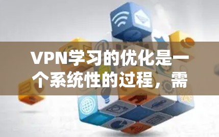 VPN学习的优化是一个系统性的过程,需要综合考虑多个方面来提升安全性。以下是一步步的优化建议