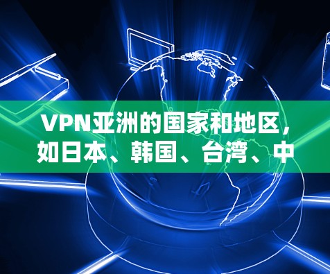 VPN亚洲的国家和地区,如日本、韩国、台湾、中国大陆和香港澳门,各有其独特的网络环境和特点。以下是这些地区的VPN提供者及其主要特点