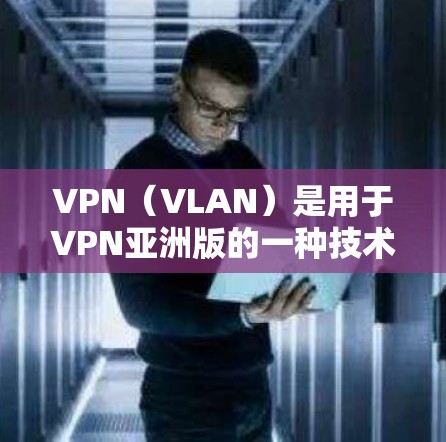 VPN（VLAN）是用于VPN亚洲版的一种技术，旨在提供远程访问网络服务，以满足用户在线访问互联网的需求。以下是 VPN 亚洲版的主要特点、适用场景及推荐选择