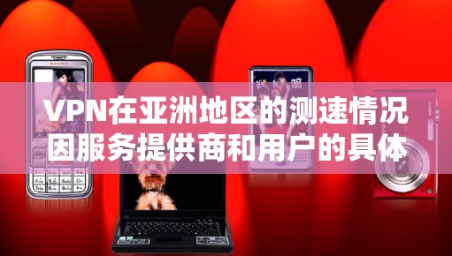 VPN在亚洲地区的测速情况因服务提供商和用户的具体需求而异。以下是一些可能的分析和建议