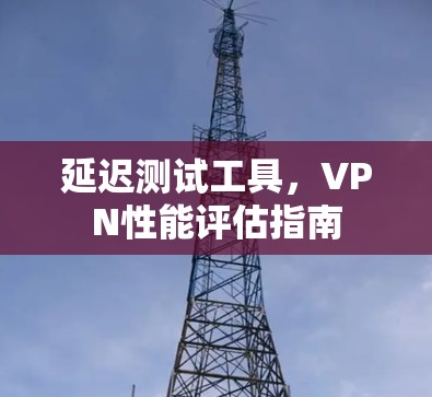 延迟测试工具,VPN性能评估指南 延迟测试工具,VPN性能评估指南