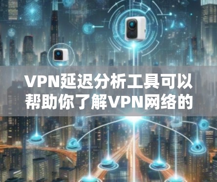 VPN延迟分析工具可以帮助你了解VPN网络的延迟情况,评估网络的稳定性,并帮助你优化VPN设置。以下是一些常用的VPN延迟分析工具及其特点