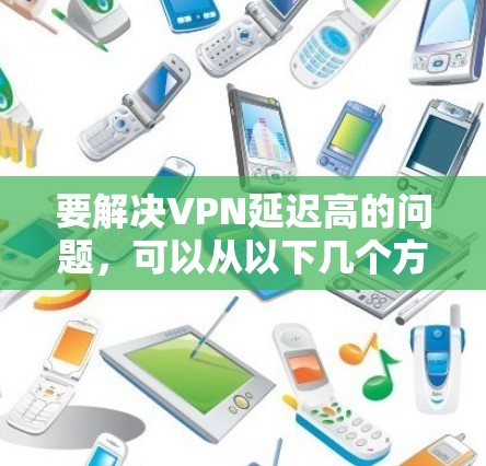 要解决VPN延迟高的问题,可以从以下几个方面入手