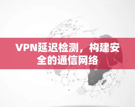 VPN延迟检测,构建安全的通信网络