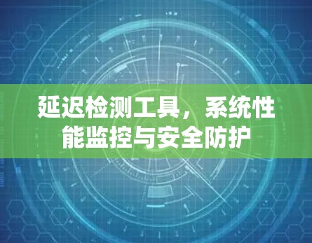 延迟检测工具,系统性能监控与安全防护