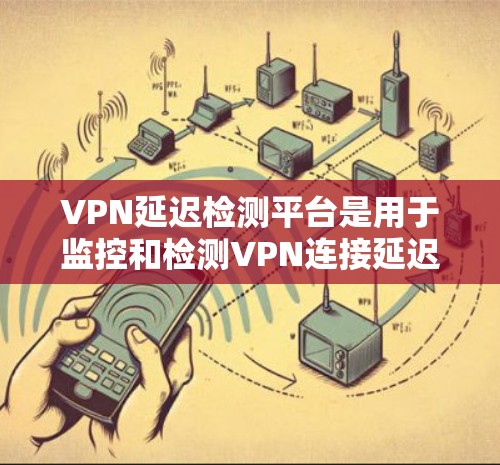 VPN延迟检测平台是用于监控和检测VPN连接延迟的工具,帮助用户提前发现潜在问题并及时处理。以下是选择合适的VPN延迟检测平台的步骤和建议