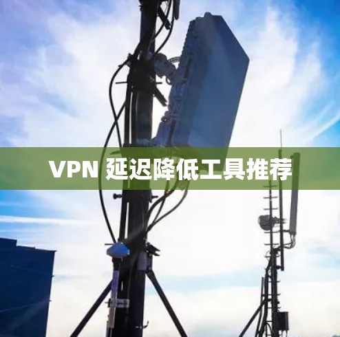 VPN 延迟降低工具推荐 VPN 延迟降低工具推荐