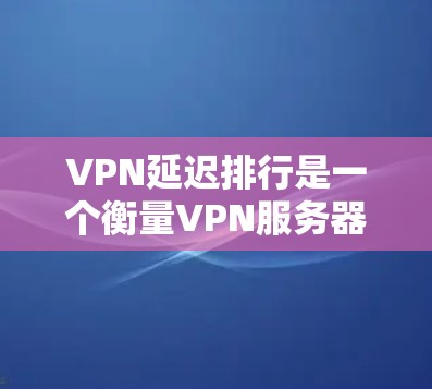 VPN延迟排行是一个衡量VPN服务器延迟的重要指标,影响网络传输的稳定性。以下是关于VPN延迟排行的详细分析 VPN延迟排行是一个衡量VPN服务器延迟的重要指标,影响网络传输的稳定性。以下是关于VPN延迟排行的详细分析