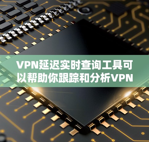 VPN延迟实时查询工具可以帮助你跟踪和分析VPN连接的延迟情况。以下是一些常见的VPN延迟实时查询工具和方法，供你选择和使用