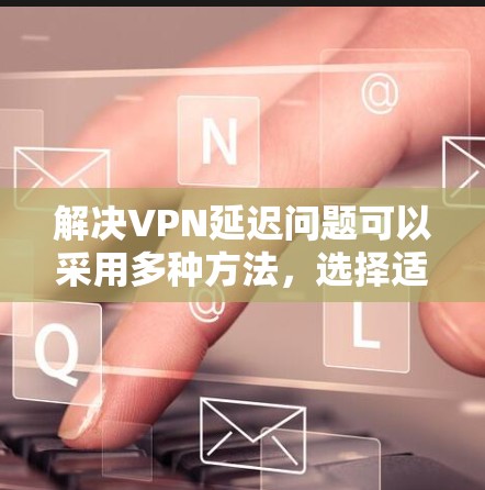 解决VPN延迟问题可以采用多种方法,选择适合自己的工具并配置是关键。以下是一些步骤性的建议